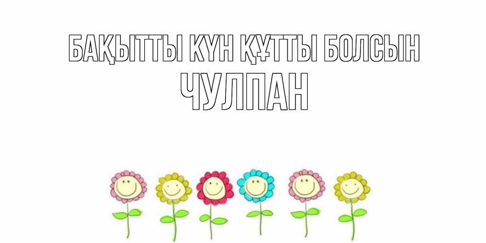 Күн сайын ашық хат с именем, Чулпан Бақытты күн құтты болсын улыбка, цветы Онлайн тегін жүктеп алу тілектері бар керемет карта 