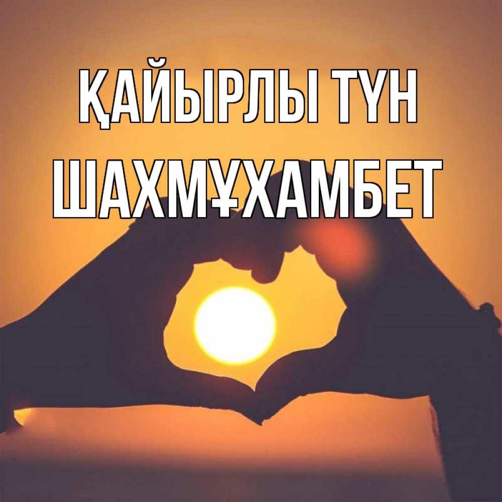 Күн сайын ашық хат с именем, ШАХМҰХАМБЕТ Қайырлы түн садится солнце Онлайн тегін жүктеп алу тілектері бар керемет карта 