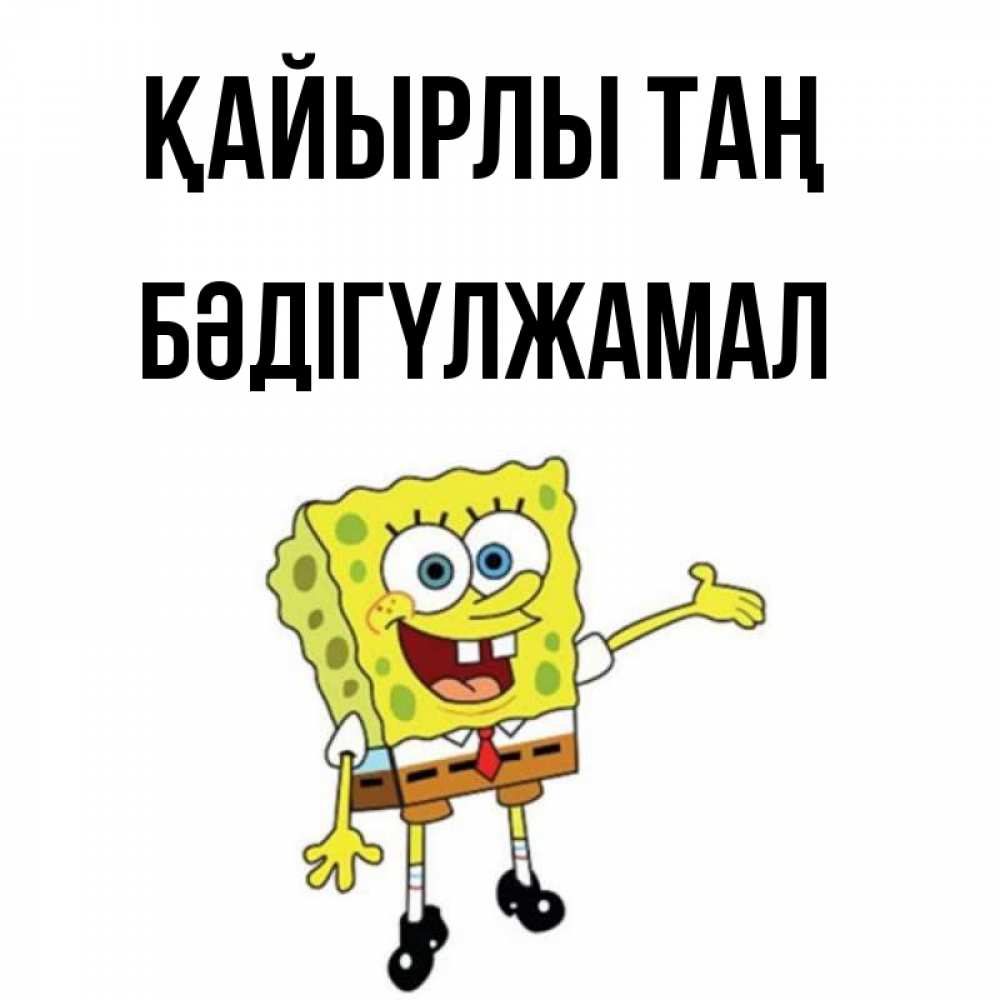Күн сайын ашық хат с именем, БӘДІГҮЛЖАМАЛ Қайырлы таң губка боб улыбается Онлайн тегін жүктеп алу тілектері бар керемет карта 