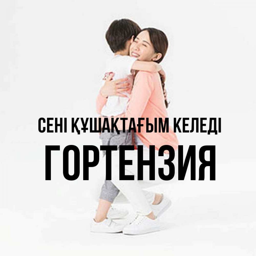 Күн сайын ашық хат с именем, Гортензия сені құшақтағым келеді соскучилась по сыну Онлайн тегін жүктеп алу тілектері бар керемет карта 