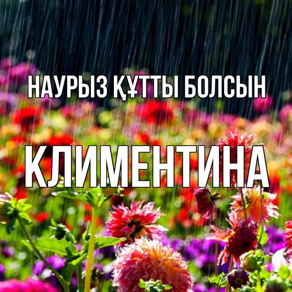 Күн сайын ашық хат с именем, Климентина Наурыз құтты болсын цветы под дождиком к наурызу Онлайн тегін жүктеп алу тілектері бар керемет карта 