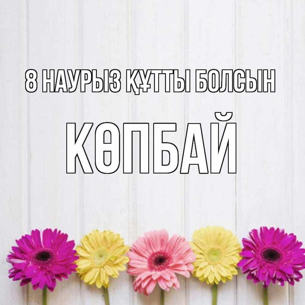 Күн сайын ашық хат с именем, Көпбай 8 наурыз құтты болсын женщинам 1 Онлайн тегін жүктеп алу тілектері бар керемет карта 