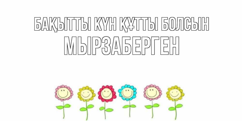Күн сайын ашық хат с именем, Мырзаберген Бақытты күн құтты болсын улыбка, цветы Онлайн тегін жүктеп алу тілектері бар керемет карта 