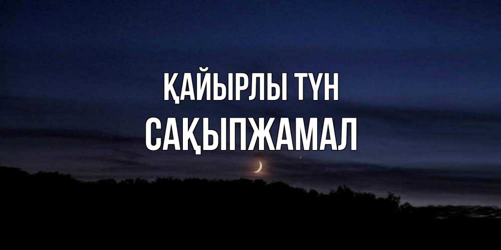 Күн сайын ашық хат с именем, САҚЫПЖАМАЛ Қайырлы түн месяц Онлайн тегін жүктеп алу тілектері бар керемет карта 