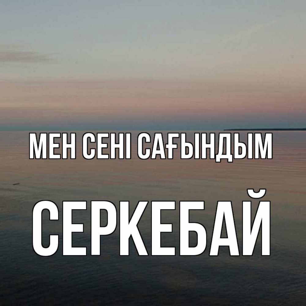Күн сайын ашық хат с именем, СЕРКЕБАЙ Мен сені сағындым пусто Онлайн тегін жүктеп алу тілектері бар керемет карта 