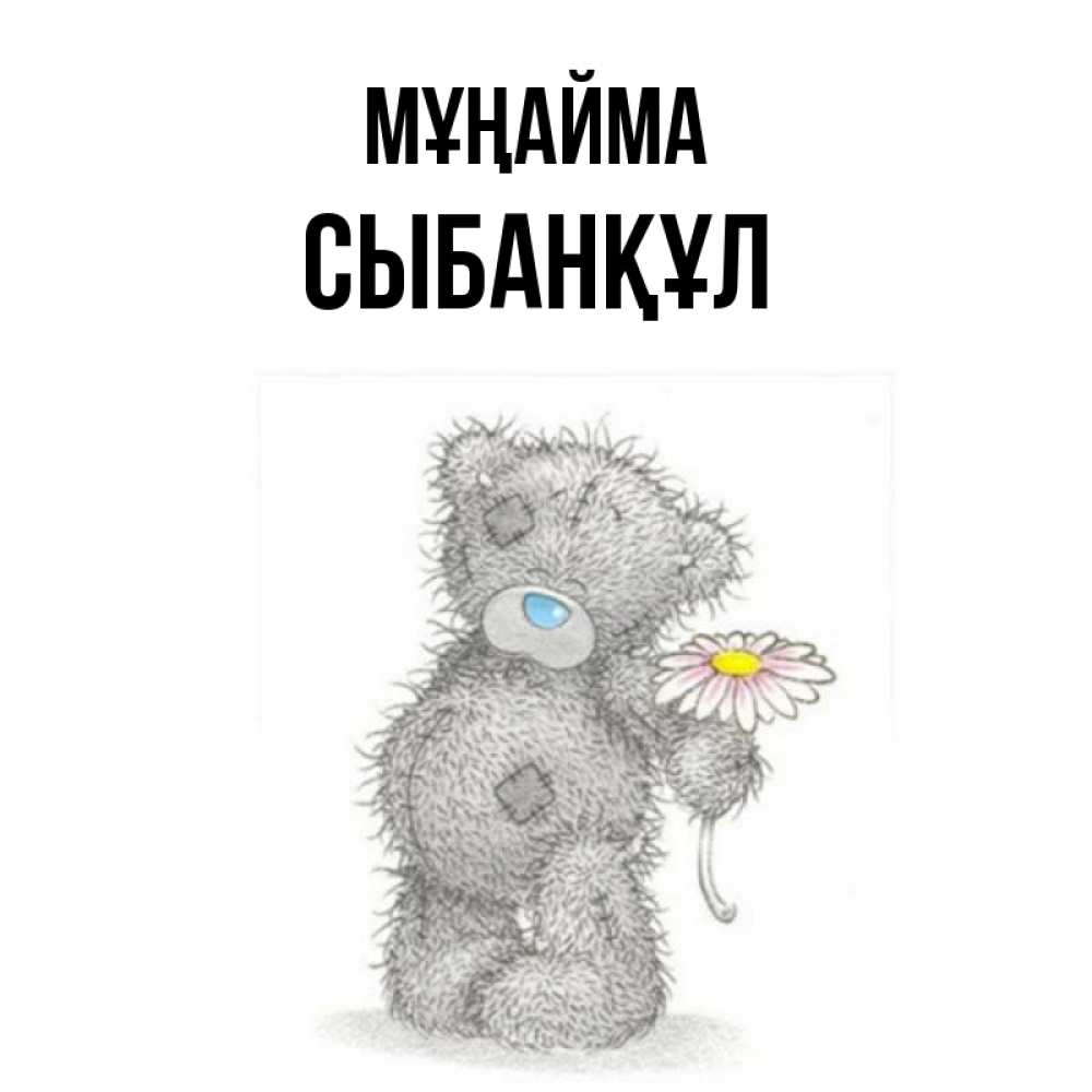 Күн сайын ашық хат с именем, СЫБАНҚҰЛ Мұңайма Плюшевый медвежонок с заплатками Онлайн тегін жүктеп алу тілектері бар керемет карта 