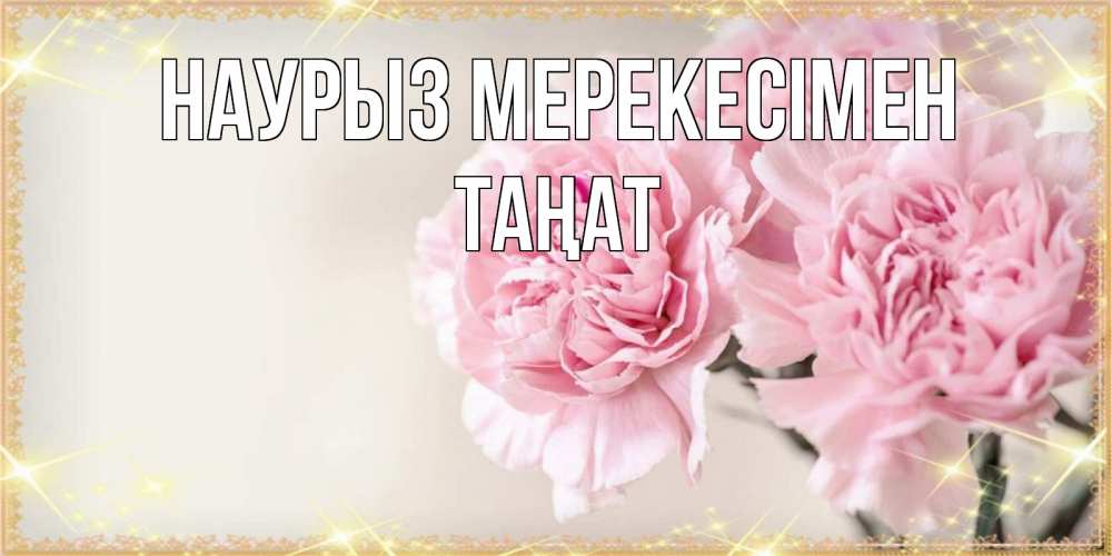 Күн сайын ашық хат с именем, ТАҢАТ Наурыз мерекесімен открытка с розовыми цветами в рамочке с подписью праздник весны наурыз Онлайн тегін жүктеп алу тілектері бар керемет карта 