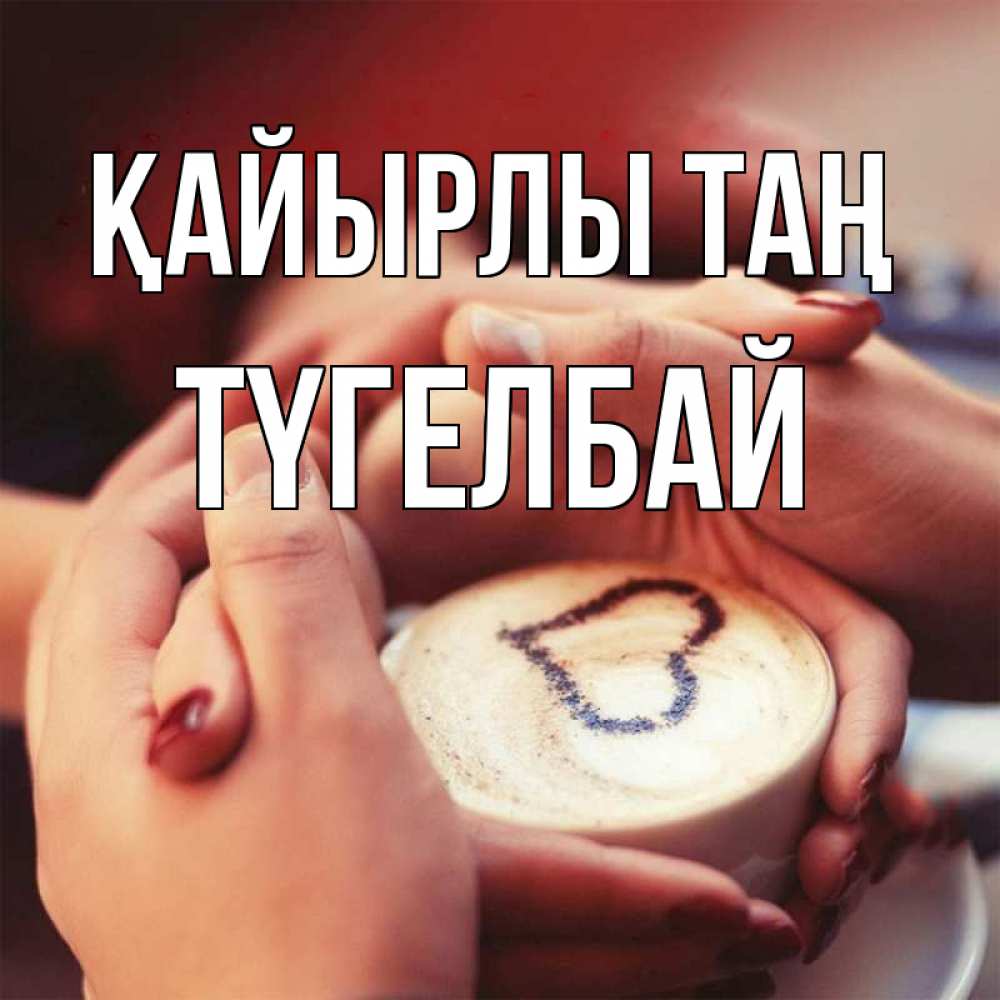 Күн сайын ашық хат с именем, ТҮГЕЛБАЙ Қайырлы таң мы навсегда вместе Онлайн тегін жүктеп алу тілектері бар керемет карта 
