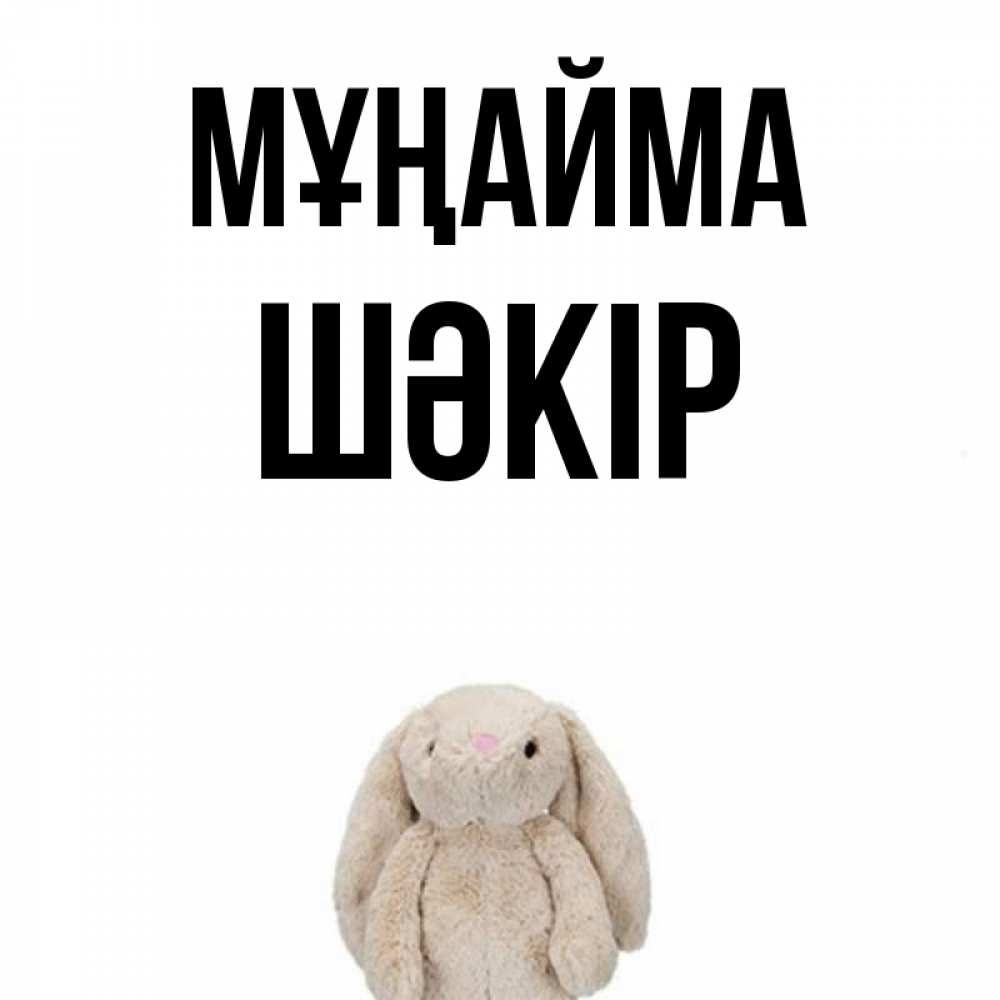 Күн сайын ашық хат с именем, ШӘКІР Мұңайма детская игрушка зайчика Онлайн тегін жүктеп алу тілектері бар керемет карта 