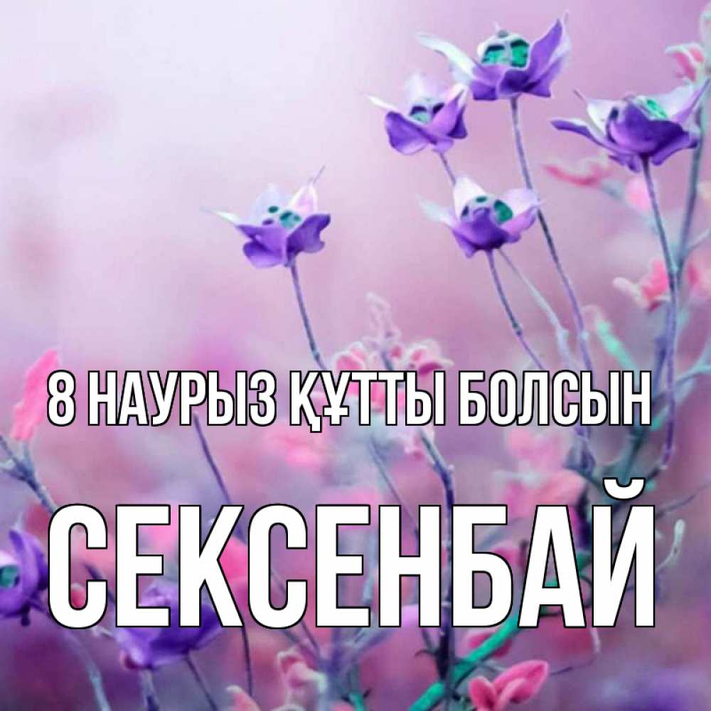 Күн сайын ашық хат с именем, СЕКСЕНБАЙ 8 наурыз құтты болсын международный женский день 2 Онлайн тегін жүктеп алу тілектері бар керемет карта 
