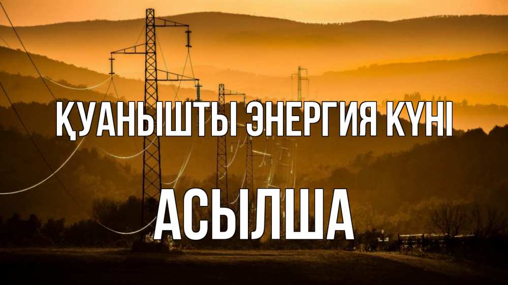 Күн сайын ашық хат с именем, АСЫЛША Қуанышты энергия күні ЛЭП провода горы закат Онлайн тегін жүктеп алу тілектері бар керемет карта 