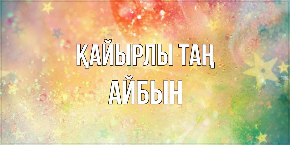 Күн сайын ашық хат с именем, Айбын Қайырлы таң красивая открытка с пожеланиями добрейшего утра Онлайн тегін жүктеп алу тілектері бар керемет карта 