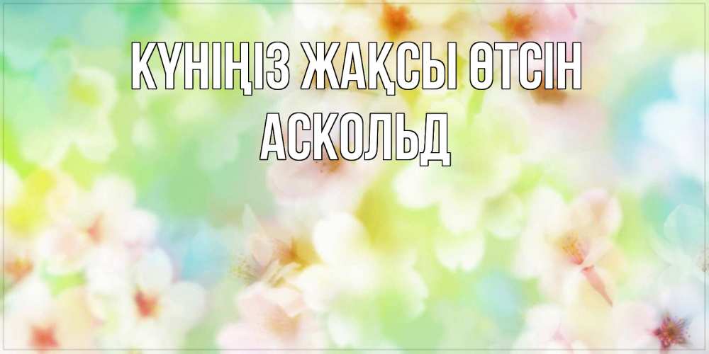 Күн сайын ашық хат с именем, Аскольд Күніңіз жақсы өтсін удачного летнего солнечного дня Онлайн тегін жүктеп алу тілектері бар керемет карта 