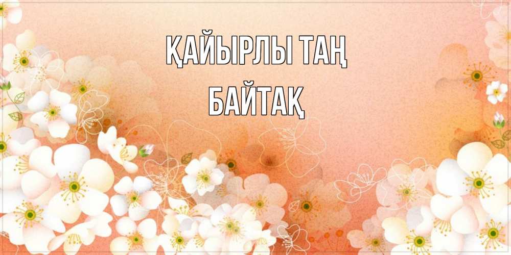 Күн сайын ашық хат с именем, Байтақ Қайырлы таң доброе утро с цветами Онлайн тегін жүктеп алу тілектері бар керемет карта 
