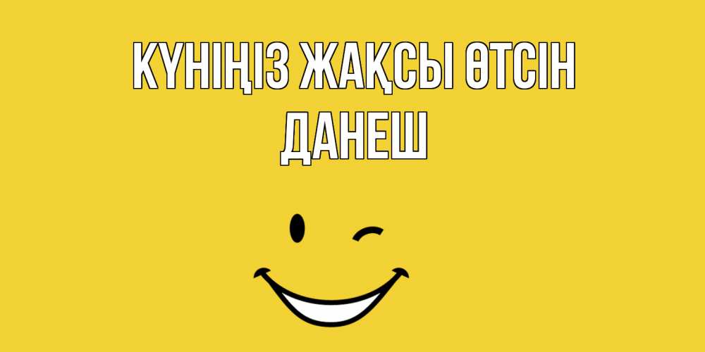 Күн сайын ашық хат с именем, ДАНЕШ Күніңіз жақсы өтсін позитивного дня Онлайн тегін жүктеп алу тілектері бар керемет карта 
