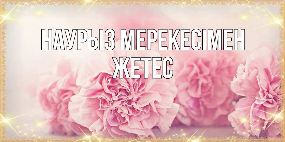 Күн сайын ашық хат с именем, Жетес Наурыз мерекесімен розовые цветы на праздник весны наурыз Онлайн тегін жүктеп алу тілектері бар керемет карта 