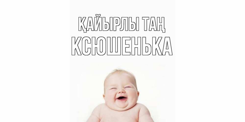 Күн сайын ашық хат с именем, Ксюшенька Қайырлы таң малыш с улыбкой Онлайн тегін жүктеп алу тілектері бар керемет карта 