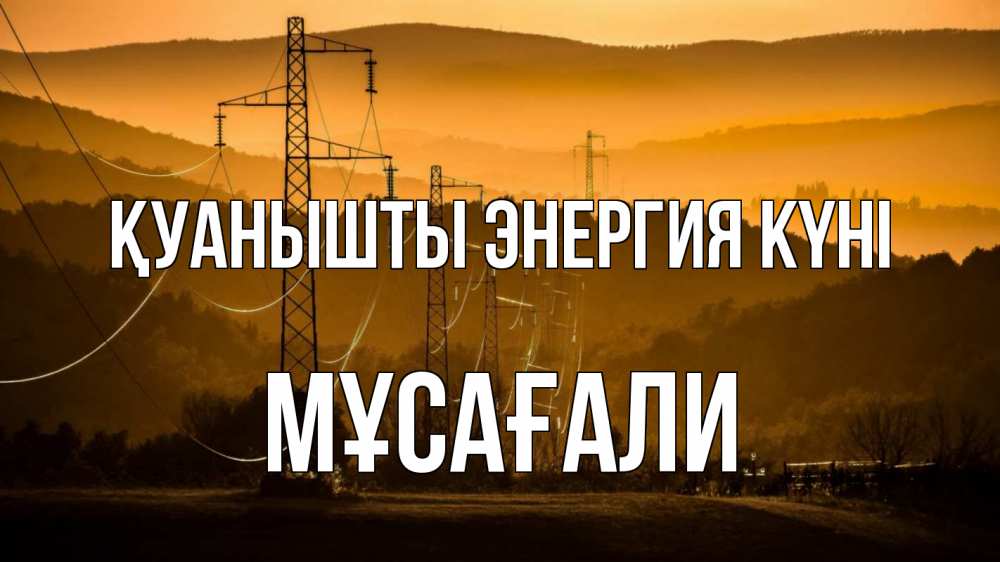 Күн сайын ашық хат с именем, Мұсағали Қуанышты энергия күні ЛЭП провода горы закат Онлайн тегін жүктеп алу тілектері бар керемет карта 