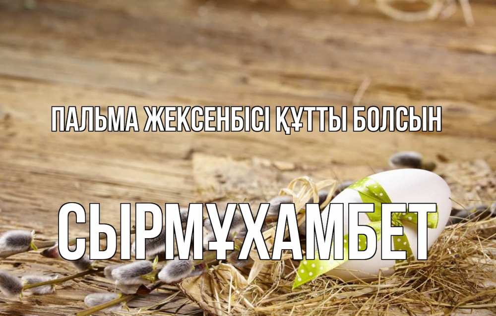 Күн сайын ашық хат с именем, СЫРМҰХАМБЕТ Пальма жексенбісі құтты болсын верба Онлайн тегін жүктеп алу тілектері бар керемет карта 