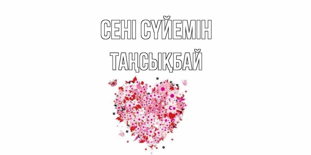Күн сайын ашық хат с именем, ТАҢСЫҚБАЙ Сені сүйемін сердце Онлайн тегін жүктеп алу тілектері бар керемет карта 