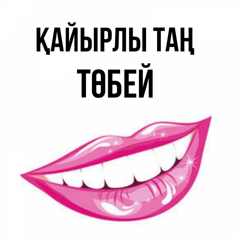 Күн сайын ашық хат с именем, ТӨБЕЙ Қайырлы таң розовые губы и белые зубы Онлайн тегін жүктеп алу тілектері бар керемет карта 