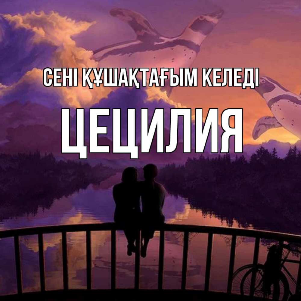Күн сайын ашық хат с именем, Цецилия сені құшақтағым келеді парочка сидит на мосте или на набережной Онлайн тегін жүктеп алу тілектері бар керемет карта 