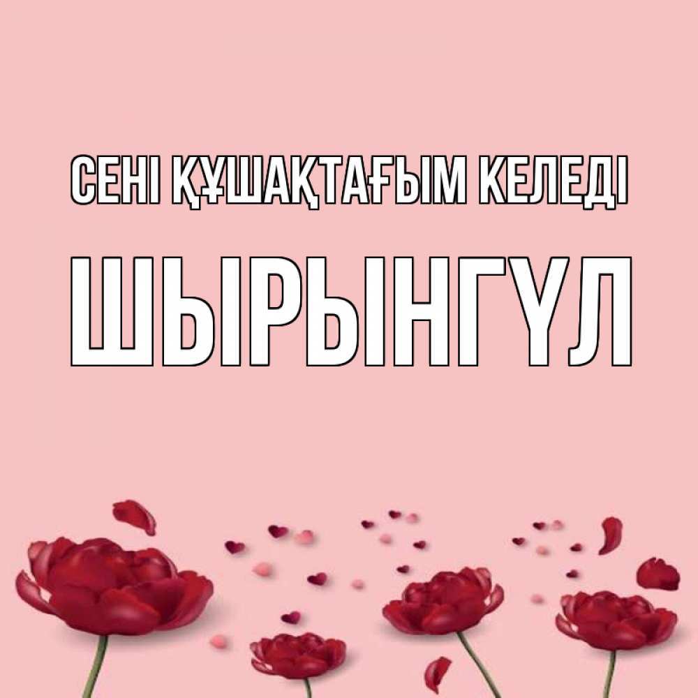 Күн сайын ашық хат с именем, ШЫРЫНГҮЛ сені құшақтағым келеді бесплатно Онлайн тегін жүктеп алу тілектері бар керемет карта 