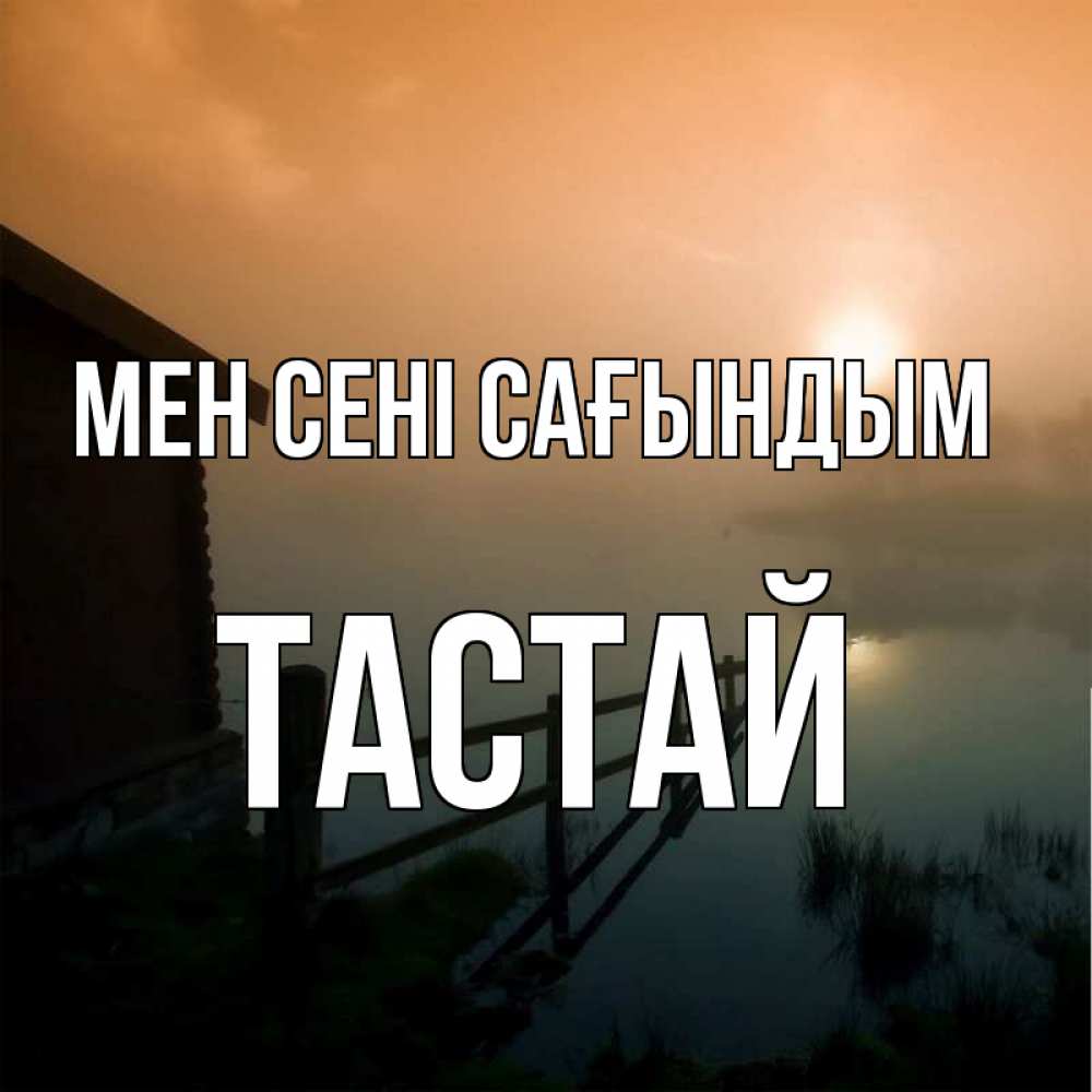 Күн сайын ашық хат с именем, ТАСТАЙ Мен сені сағындым приходи ко мне на чай Онлайн тегін жүктеп алу тілектері бар керемет карта 
