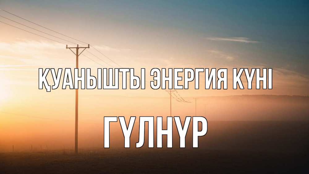 Күн сайын ашық хат с именем, ГҮЛНҮР Қуанышты энергия күні дымка столбы провода Онлайн тегін жүктеп алу тілектері бар керемет карта 