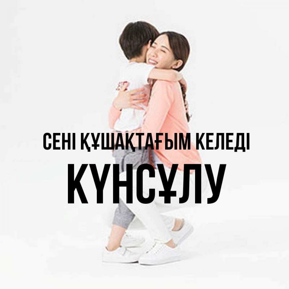 Күн сайын ашық хат с именем, КҮНСҰЛУ сені құшақтағым келеді соскучилась по сыну Онлайн тегін жүктеп алу тілектері бар керемет карта 