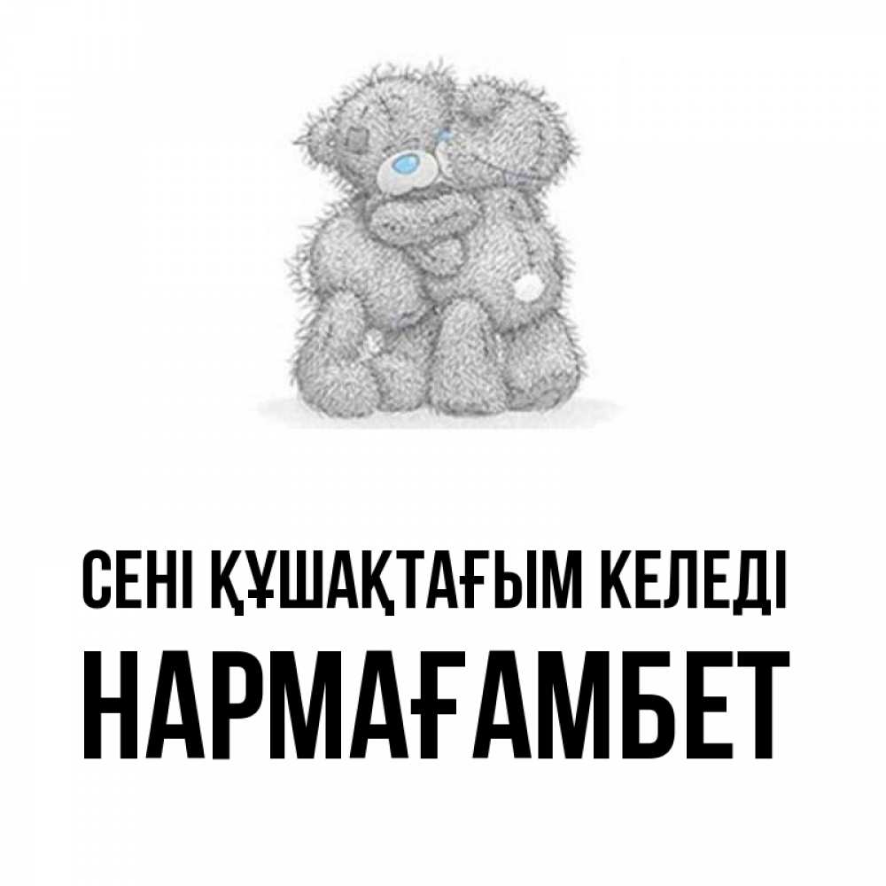 Күн сайын ашық хат с именем, НАРМАҒАМБЕТ сені құшақтағым келеді два теддика Онлайн тегін жүктеп алу тілектері бар керемет карта 