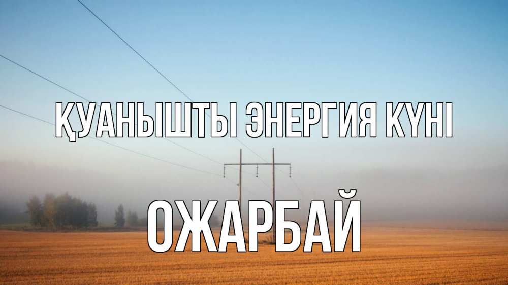 Күн сайын ашық хат с именем, ОЖАРБАЙ Қуанышты энергия күні ЛЭП столбы Онлайн тегін жүктеп алу тілектері бар керемет карта 