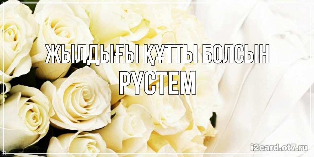 Күн сайын ашық хат с именем, РҮСТЕМ Жылдығы құтты болсын белые розы в букете Онлайн тегін жүктеп алу тілектері бар керемет карта 