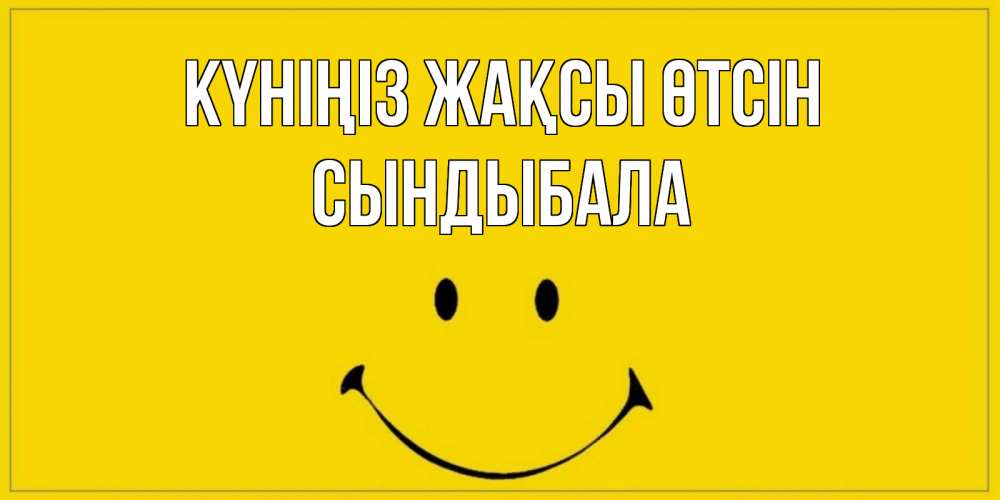 Күн сайын ашық хат с именем, СЫНДЫБАЛА Күніңіз жақсы өтсін улыбка Онлайн тегін жүктеп алу тілектері бар керемет карта 