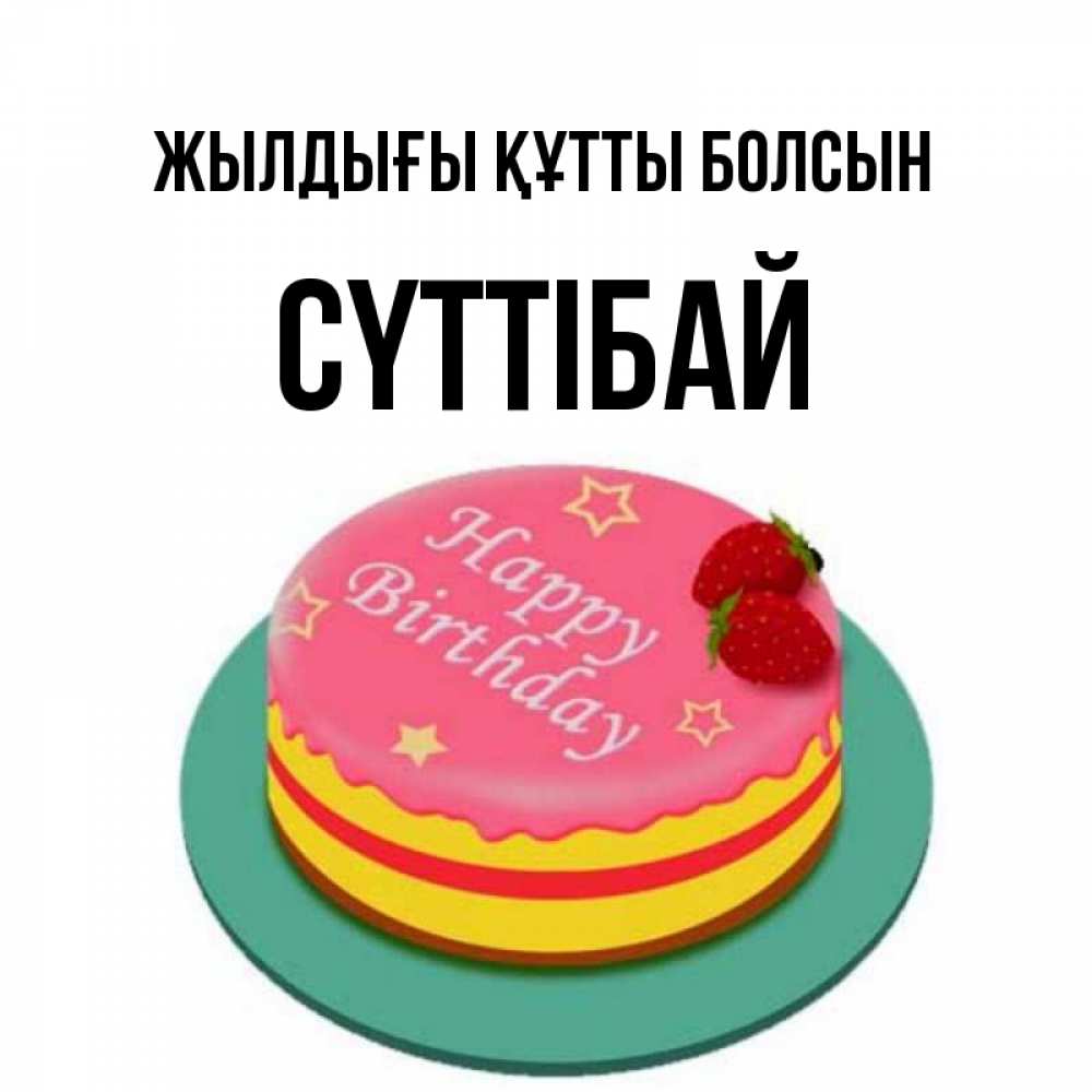 Күн сайын ашық хат с именем, СҮТТІБАЙ Жылдығы құтты болсын торт, клубника, днюха Онлайн тегін жүктеп алу тілектері бар керемет карта 