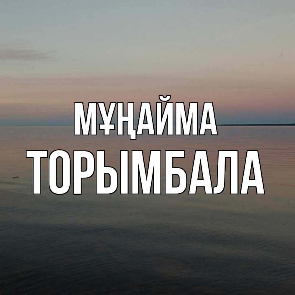 Күн сайын ашық хат с именем, ТОРЫМБАЛА Мұңайма водная гладь Онлайн тегін жүктеп алу тілектері бар керемет карта 