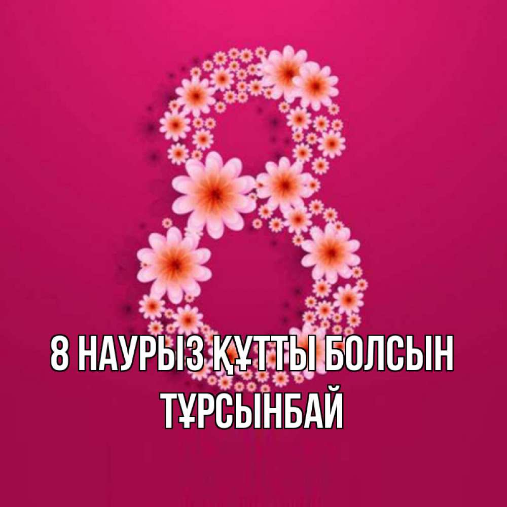 Күн сайын ашық хат с именем, ТҰРСЫНБАЙ 8 наурыз құтты болсын цветы в виде цифры восемь Онлайн тегін жүктеп алу тілектері бар керемет карта 