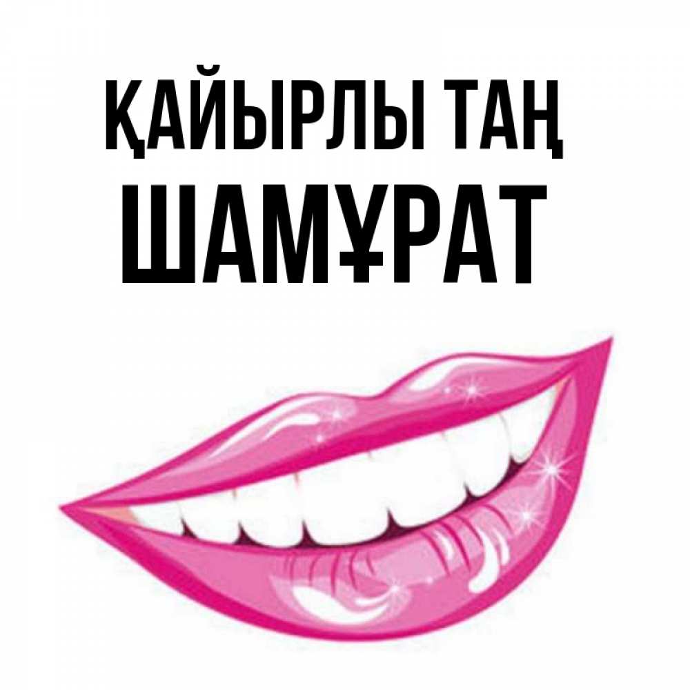 Күн сайын ашық хат с именем, ШАМҰРАТ Қайырлы таң розовые губы и белые зубы Онлайн тегін жүктеп алу тілектері бар керемет карта 