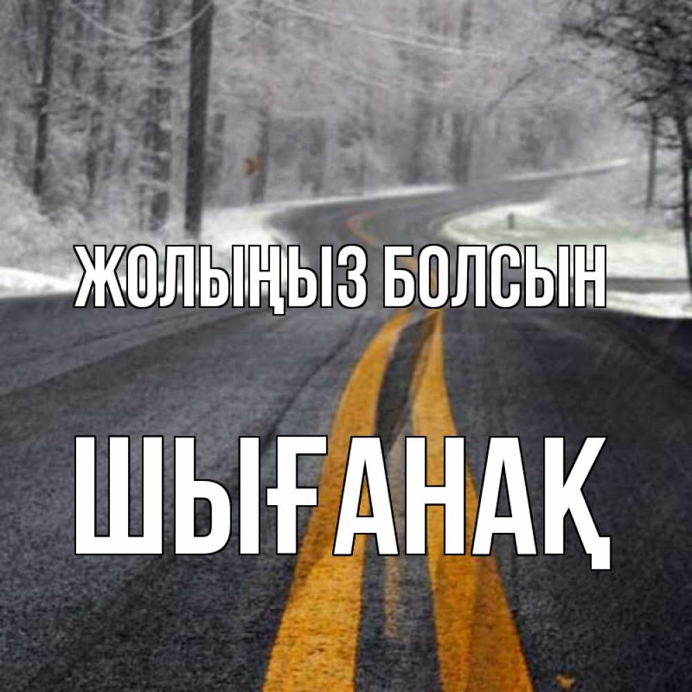 Күн сайын ашық хат с именем, ШЫҒАНАҚ Жолыңыз болсын хорошего вам путешествия Онлайн тегін жүктеп алу тілектері бар керемет карта 
