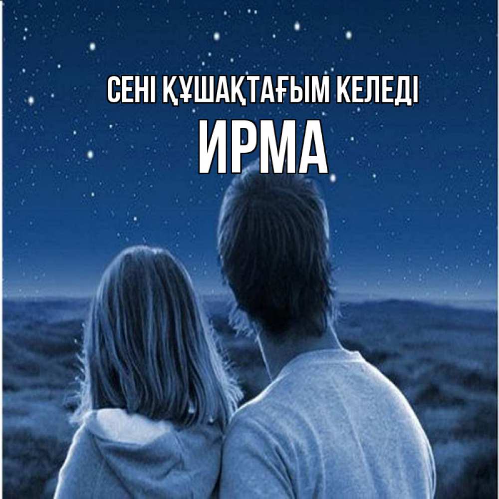 Күн сайын ашық хат с именем, Ирма сені құшақтағым келеді парень с девушкой смотрят на звезды Онлайн тегін жүктеп алу тілектері бар керемет карта 