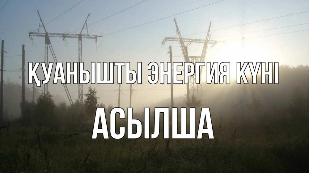 Күн сайын ашық хат с именем, АСЫЛША Қуанышты энергия күні ЛЭП Онлайн тегін жүктеп алу тілектері бар керемет карта 