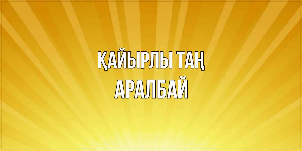 Күн сайын ашық хат с именем, Аралбай Қайырлы таң пожелания доброго утра Онлайн тегін жүктеп алу тілектері бар керемет карта 