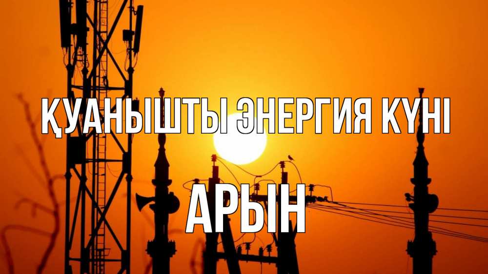 Күн сайын ашық хат с именем, Арын Қуанышты энергия күні закат,  электроэнергия, энергетик Онлайн тегін жүктеп алу тілектері бар керемет карта 