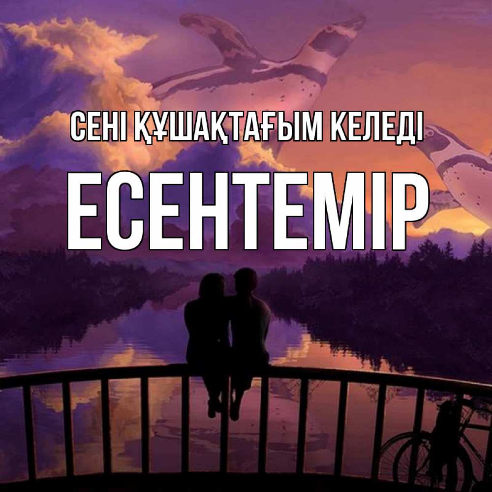 Күн сайын ашық хат с именем, Есентемір сені құшақтағым келеді парочка сидит на мосте или на набережной Онлайн тегін жүктеп алу тілектері бар керемет карта 