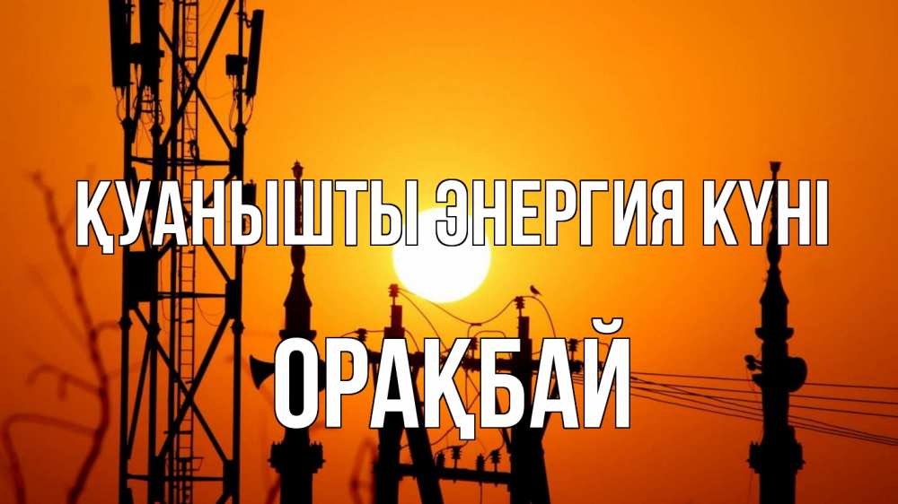 Күн сайын ашық хат с именем, ОРАҚБАЙ Қуанышты энергия күні закат,  электроэнергия, энергетик Онлайн тегін жүктеп алу тілектері бар керемет карта 
