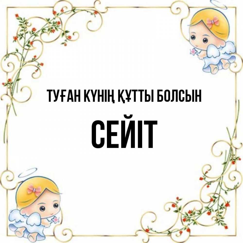 Күн сайын ашық хат с именем, СЕЙІТ Туған күнің құтты болсын девочки ангелы Онлайн тегін жүктеп алу тілектері бар керемет карта 