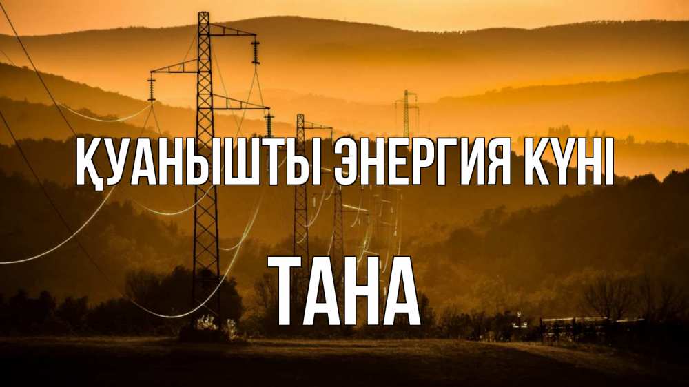 Күн сайын ашық хат с именем, ТАНА Қуанышты энергия күні ЛЭП провода горы закат Онлайн тегін жүктеп алу тілектері бар керемет карта 