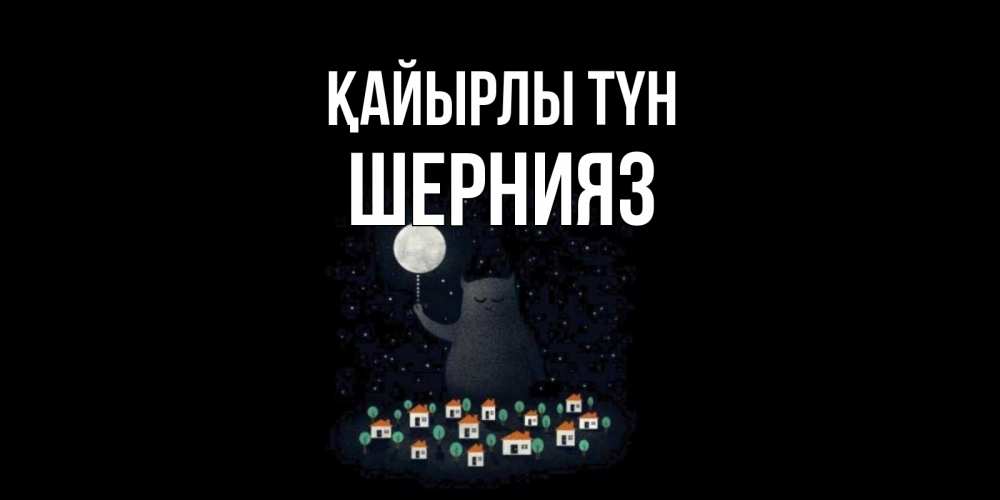 Күн сайын ашық хат с именем, ШЕРНИЯЗ Қайырлы түн кот,луна, ночь, звезды Онлайн тегін жүктеп алу тілектері бар керемет карта 