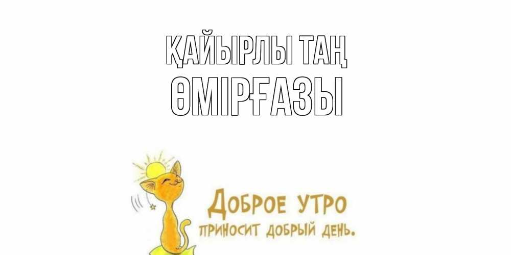 Күн сайын ашық хат с именем, ӨМІРҒАЗЫ Қайырлы таң кот, солнце Онлайн тегін жүктеп алу тілектері бар керемет карта 