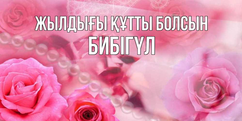 Күн сайын ашық хат с именем, БИБІГҮЛ Жылдығы құтты болсын открытка с розами и жемчугом Онлайн тегін жүктеп алу тілектері бар керемет карта 